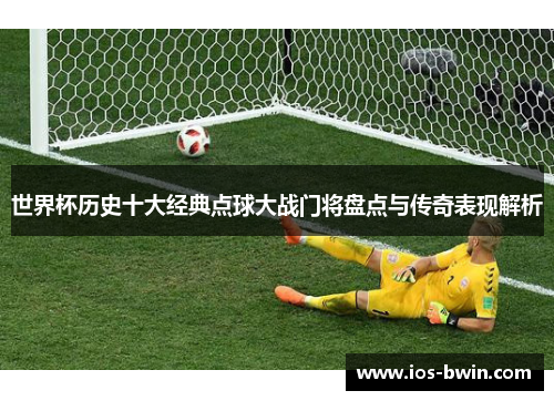 世界杯历史十大经典点球大战门将盘点与传奇表现解析