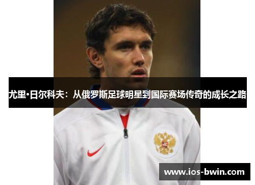尤里·日尔科夫：从俄罗斯足球明星到国际赛场传奇的成长之路