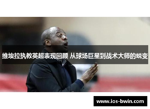 维埃拉执教英超表现回顾 从球场巨星到战术大师的蜕变
