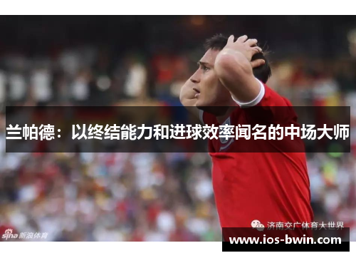兰帕德：以终结能力和进球效率闻名的中场大师