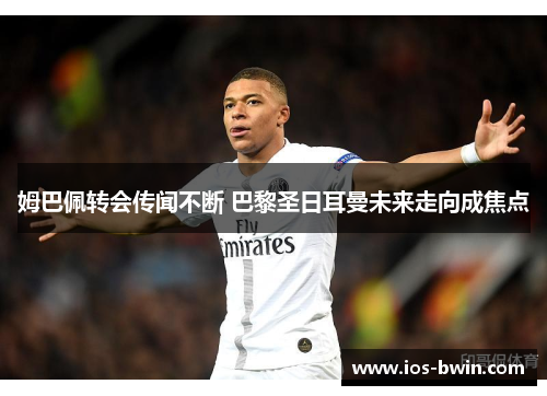 姆巴佩转会传闻不断 巴黎圣日耳曼未来走向成焦点