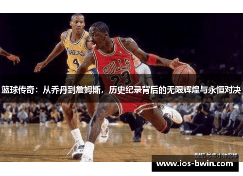 篮球传奇：从乔丹到詹姆斯，历史纪录背后的无限辉煌与永恒对决