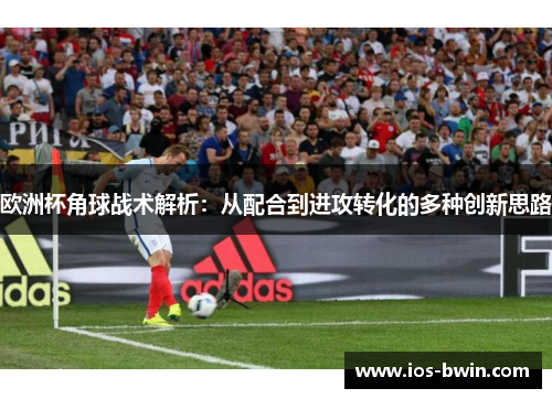 欧洲杯角球战术解析：从配合到进攻转化的多种创新思路