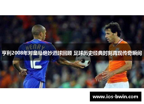 亨利2008年对皇马绝妙进球回顾 足球历史经典时刻再现传奇瞬间