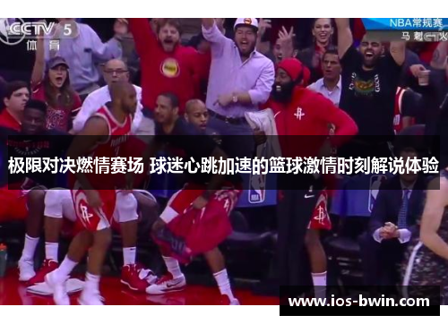 极限对决燃情赛场 球迷心跳加速的篮球激情时刻解说体验