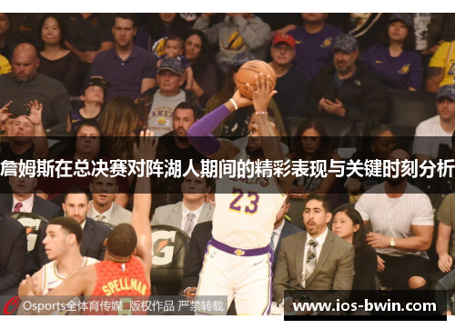 詹姆斯在总决赛对阵湖人期间的精彩表现与关键时刻分析