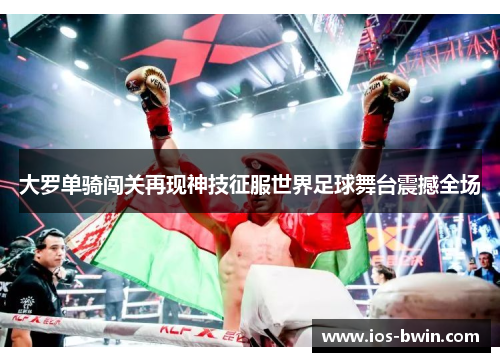 大罗单骑闯关再现神技征服世界足球舞台震撼全场