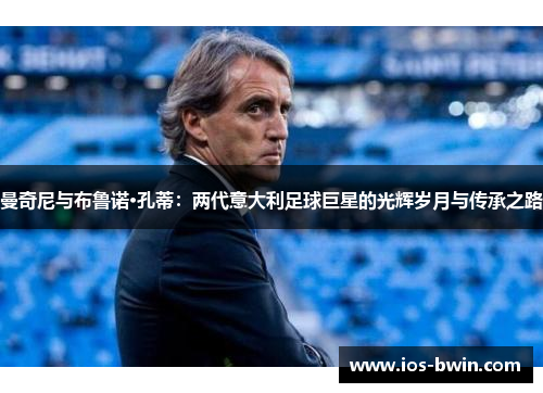 曼奇尼与布鲁诺·孔蒂：两代意大利足球巨星的光辉岁月与传承之路