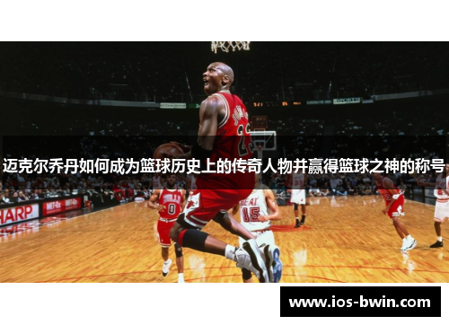 迈克尔乔丹如何成为篮球历史上的传奇人物并赢得篮球之神的称号