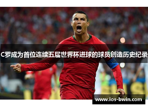 C罗成为首位连续五届世界杯进球的球员创造历史纪录