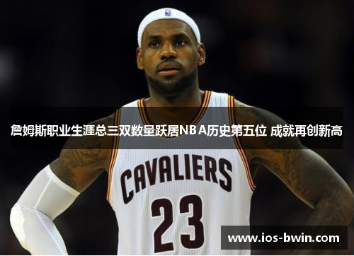 詹姆斯职业生涯总三双数量跃居NBA历史第五位 成就再创新高
