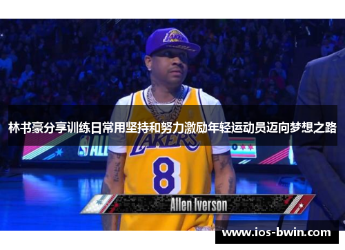 林书豪分享训练日常用坚持和努力激励年轻运动员迈向梦想之路
