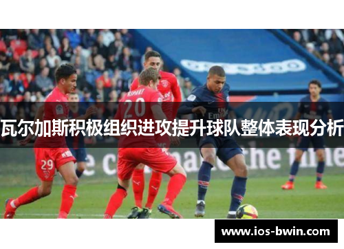 瓦尔加斯积极组织进攻提升球队整体表现分析