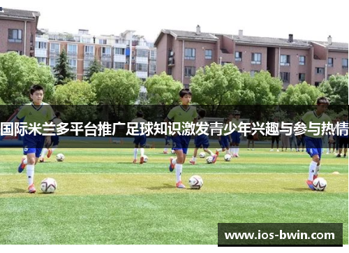 国际米兰多平台推广足球知识激发青少年兴趣与参与热情