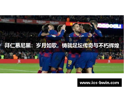 拜仁慕尼黑：岁月如歌，铸就足坛传奇与不朽辉煌