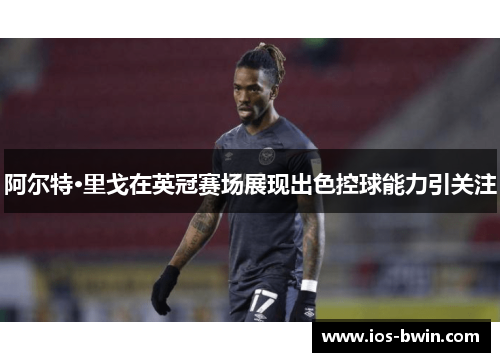 阿尔特·里戈在英冠赛场展现出色控球能力引关注