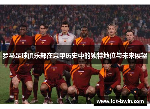 罗马足球俱乐部在意甲历史中的独特地位与未来展望