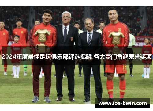 2024年度最佳足坛俱乐部评选揭晓 各大豪门角逐荣誉奖项
