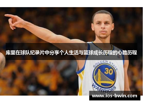 库里在球队纪录片中分享个人生活与篮球成长历程的心路历程