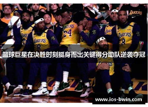 篮球巨星在决胜时刻挺身而出关键得分助队逆袭夺冠