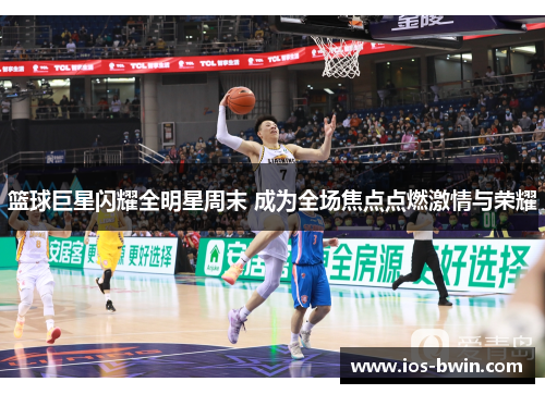 篮球巨星闪耀全明星周末 成为全场焦点点燃激情与荣耀