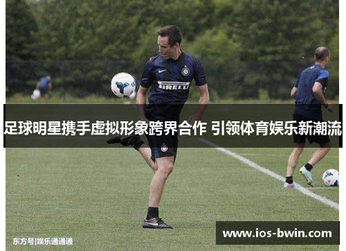 足球明星携手虚拟形象跨界合作 引领体育娱乐新潮流