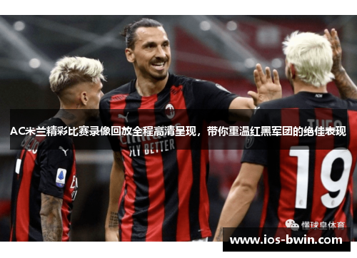 AC米兰精彩比赛录像回放全程高清呈现，带你重温红黑军团的绝佳表现