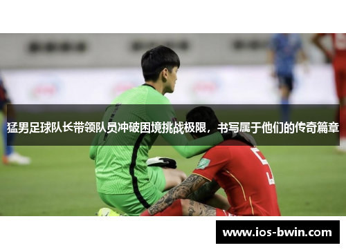 猛男足球队长带领队员冲破困境挑战极限，书写属于他们的传奇篇章
