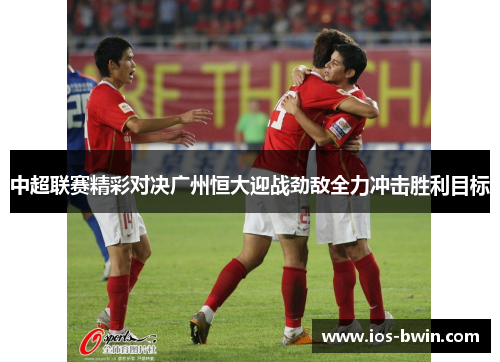 中超联赛精彩对决广州恒大迎战劲敌全力冲击胜利目标