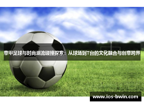 意甲足球与时尚潮流碰撞探索：从球场到T台的文化融合与创意跨界