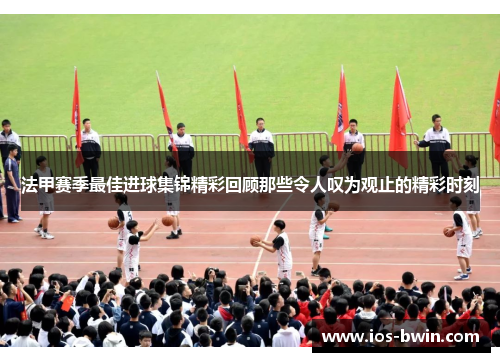 法甲赛季最佳进球集锦精彩回顾那些令人叹为观止的精彩时刻