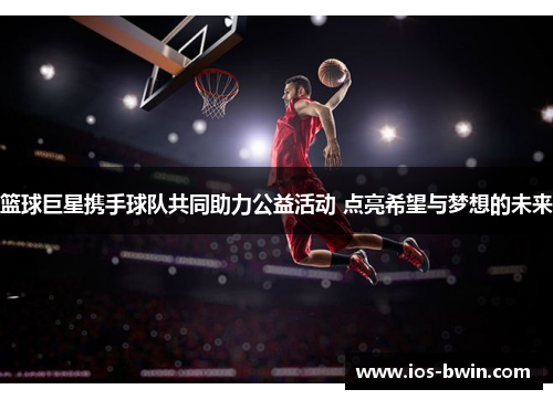 篮球巨星携手球队共同助力公益活动 点亮希望与梦想的未来