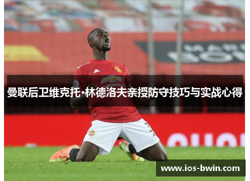 曼联后卫维克托·林德洛夫亲授防守技巧与实战心得