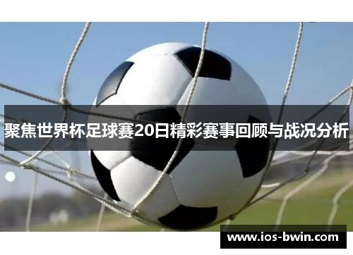 聚焦世界杯足球赛20日精彩赛事回顾与战况分析
