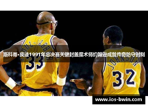 斯科蒂·皮蓬1991年总决赛关键封盖魔术师约翰逊成就传奇防守时刻
