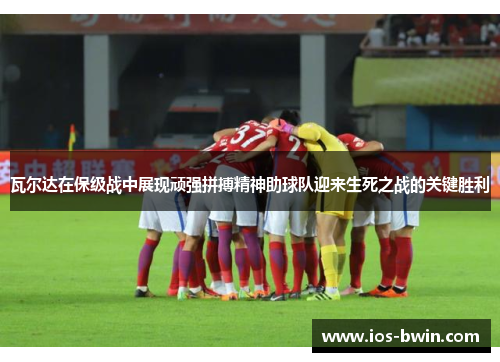 瓦尔达在保级战中展现顽强拼搏精神助球队迎来生死之战的关键胜利