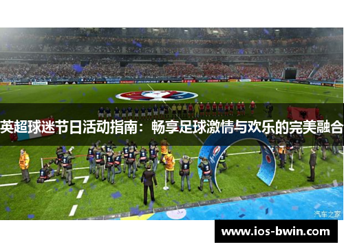 英超球迷节日活动指南：畅享足球激情与欢乐的完美融合