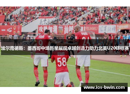埃尔南德斯：墨西哥中场新星展现卓越创造力助力北美U20锦标赛