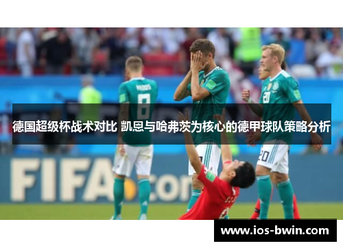 德国超级杯战术对比 凯恩与哈弗茨为核心的德甲球队策略分析