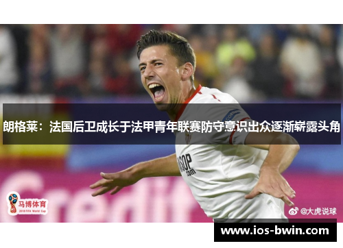朗格莱：法国后卫成长于法甲青年联赛防守意识出众逐渐崭露头角