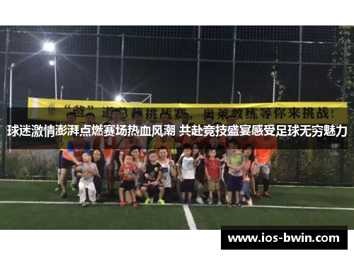 球迷激情澎湃点燃赛场热血风潮 共赴竞技盛宴感受足球无穷魅力