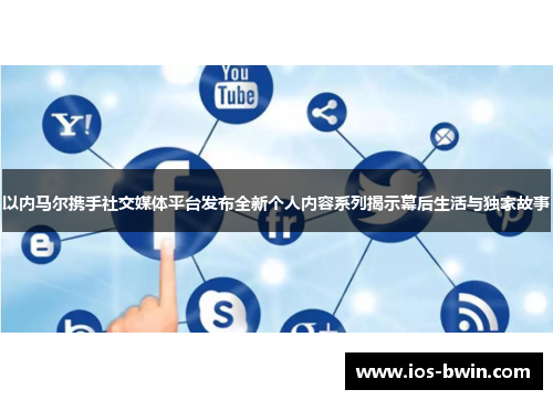 以内马尔携手社交媒体平台发布全新个人内容系列揭示幕后生活与独家故事