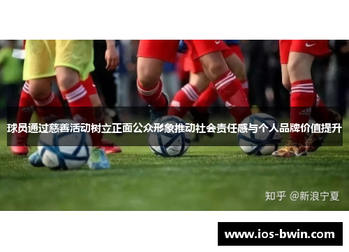 球员通过慈善活动树立正面公众形象推动社会责任感与个人品牌价值提升