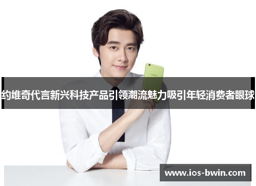 约维奇代言新兴科技产品引领潮流魅力吸引年轻消费者眼球