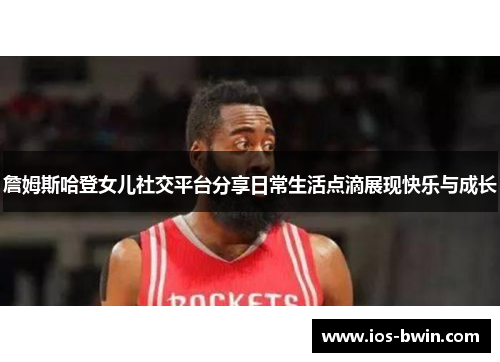 詹姆斯哈登女儿社交平台分享日常生活点滴展现快乐与成长