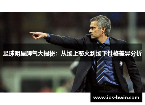 足球明星脾气大揭秘：从场上怒火到场下性格差异分析