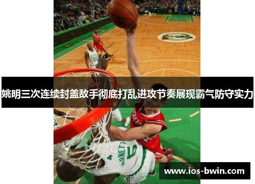 姚明三次连续封盖敌手彻底打乱进攻节奏展现霸气防守实力