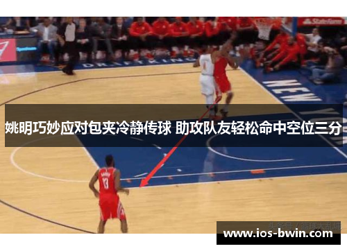 姚明巧妙应对包夹冷静传球 助攻队友轻松命中空位三分