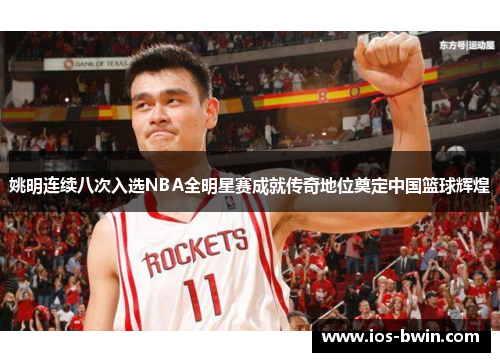 姚明连续八次入选NBA全明星赛成就传奇地位奠定中国篮球辉煌
