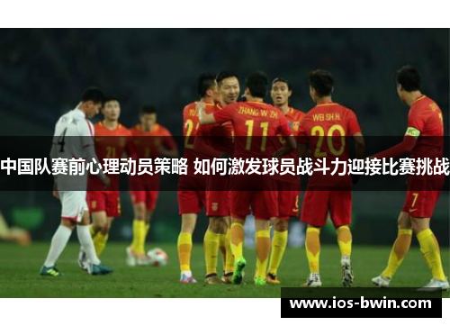 中国队赛前心理动员策略 如何激发球员战斗力迎接比赛挑战